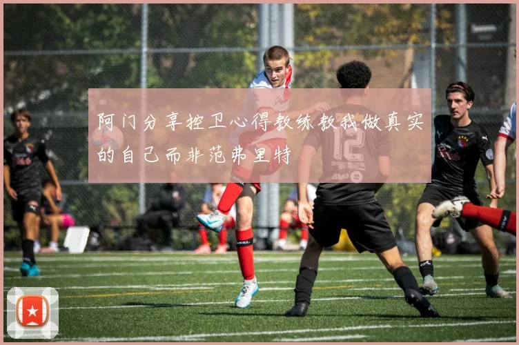 阿门分享控卫心得教练教我做真实的自己而非范弗里特
