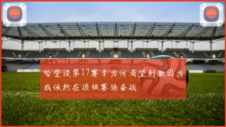 哈登谈第17赛季为何渴望刺激因为我依然在顶级赛场奋战