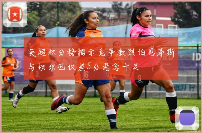 英超积分榜揭示竞争激烈伯恩茅斯与切尔西仅差5分悬念十足