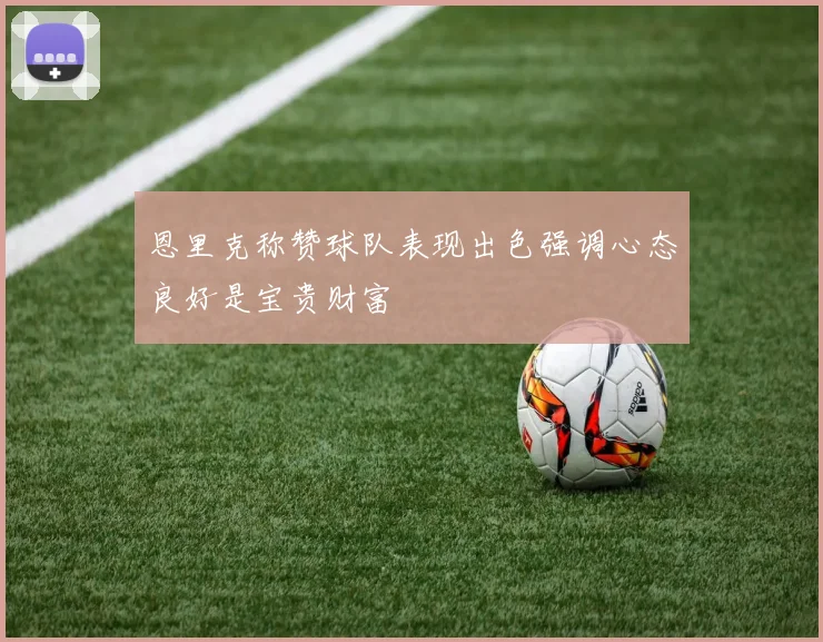 恩里克称赞球队表现出色强调心态良好是宝贵财富