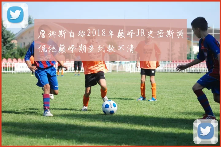 詹姆斯自称2018年巅峰JR史密斯调侃他巅峰期多到数不清