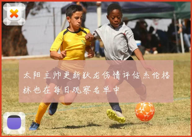 太阳主帅更新狄龙伤情评估杰伦格林也在每日观察名单中