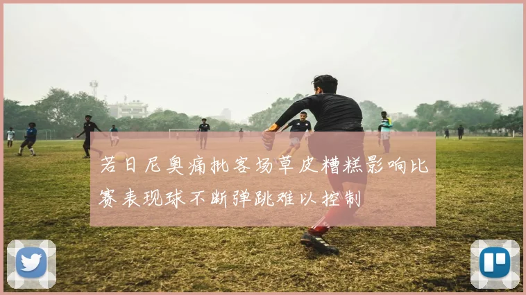 若日尼奥痛批客场草皮糟糕影响比赛表现球不断弹跳难以控制