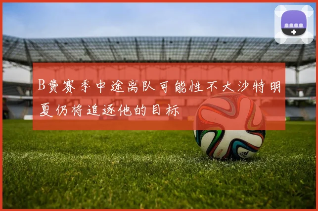B费赛季中途离队可能性不大沙特明夏仍将追逐他的目标
