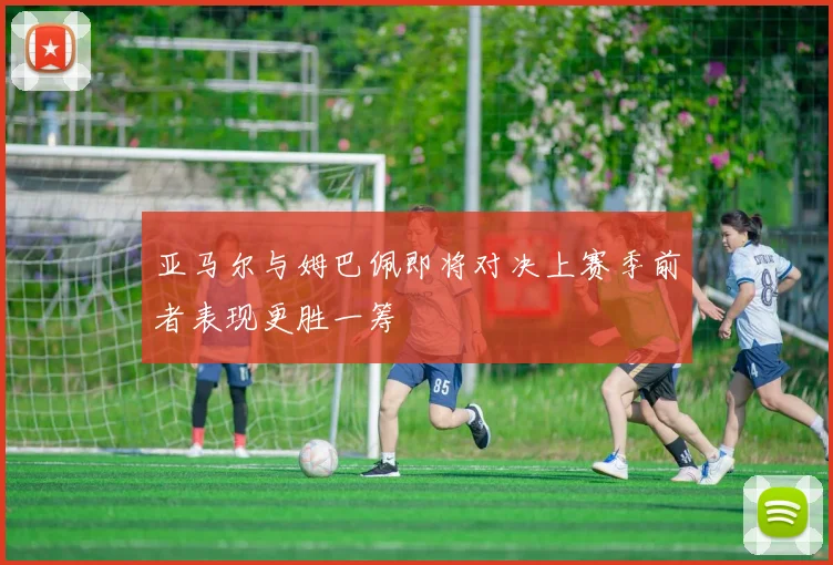 亚马尔与姆巴佩即将对决上赛季前者表现更胜一筹
