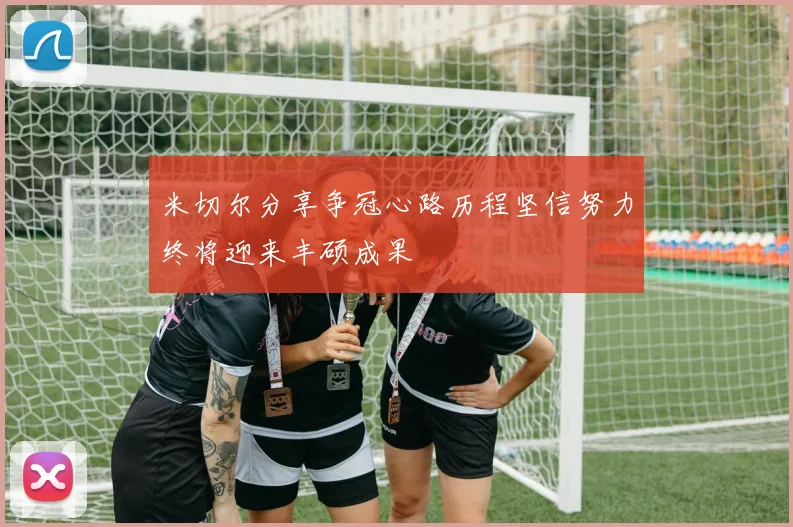 米切尔分享争冠心路历程坚信努力终将迎来丰硕成果
