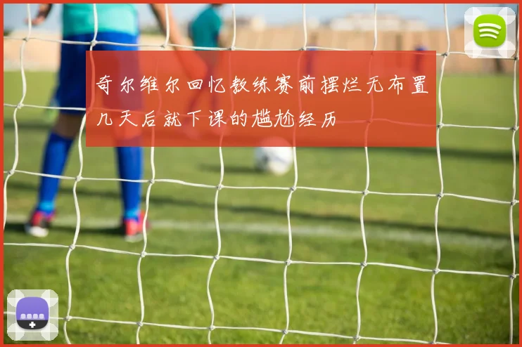 奇尔维尔回忆教练赛前摆烂无布置几天后就下课的尴尬经历