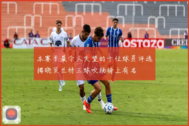 本赛季最令人失望的十位球员评选揭晓莫兰特三球吹杨榜上有名