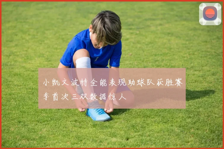 小凯文波特全能表现助球队获胜赛季首次三双数据惊人