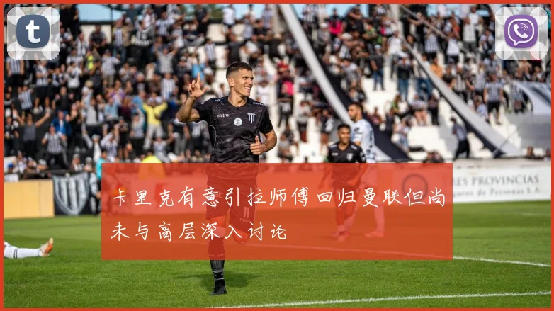 卡里克有意引拉师傅回归曼联但尚未与高层深入讨论