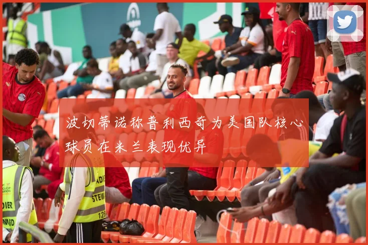 波切蒂诺称普利西奇为美国队核心球员在米兰表现优异