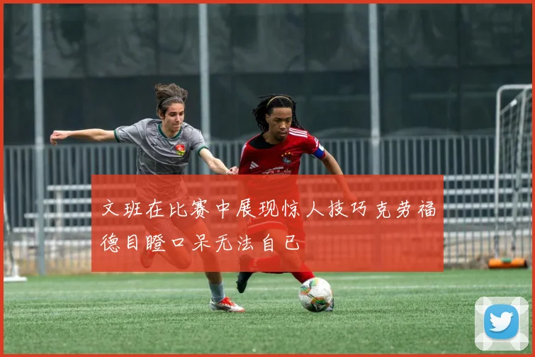 文班在比赛中展现惊人技巧克劳福德目瞪口呆无法自已