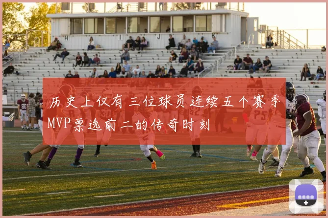 历史上仅有三位球员连续五个赛季MVP票选前二的传奇时刻