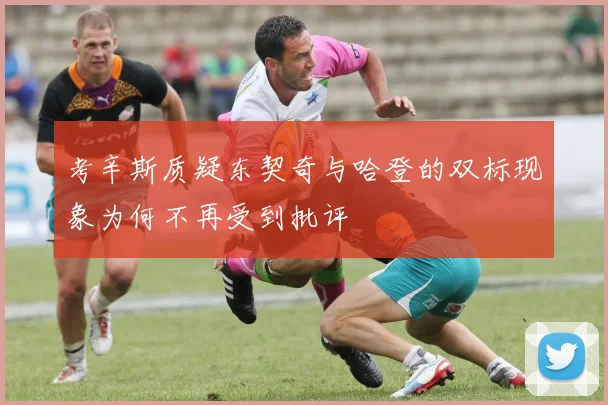 考辛斯质疑东契奇与哈登的双标现象为何不再受到批评
