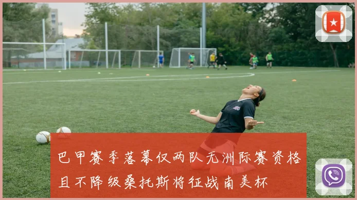 巴甲赛季落幕仅两队无洲际赛资格且不降级桑托斯将征战南美杯