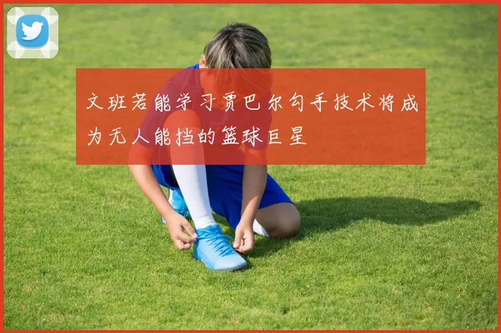 文班若能学习贾巴尔勾手技术将成为无人能挡的篮球巨星