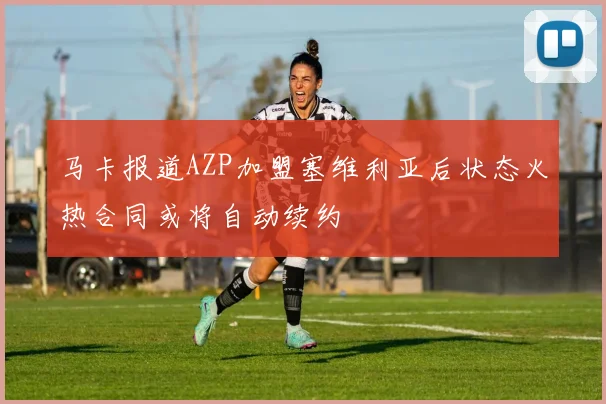 马卡报道AZP加盟塞维利亚后状态火热合同或将自动续约