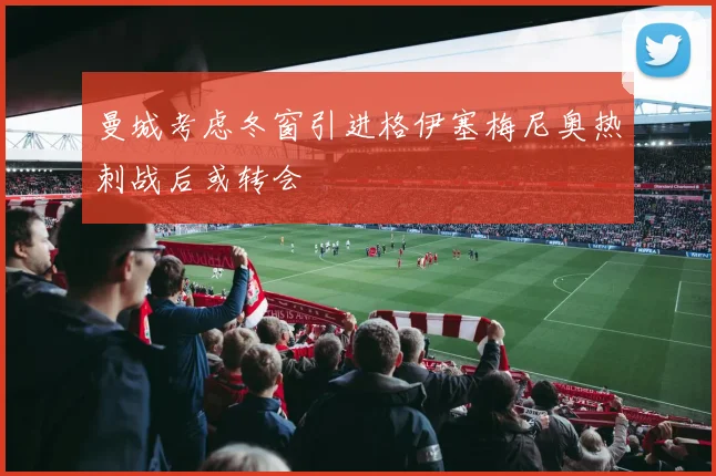 曼城考虑冬窗引进格伊塞梅尼奥热刺战后或转会