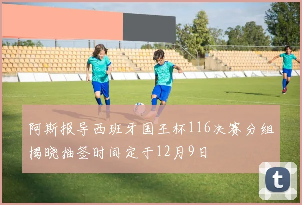 阿斯报导西班牙国王杯116决赛分组揭晓抽签时间定于12月9日