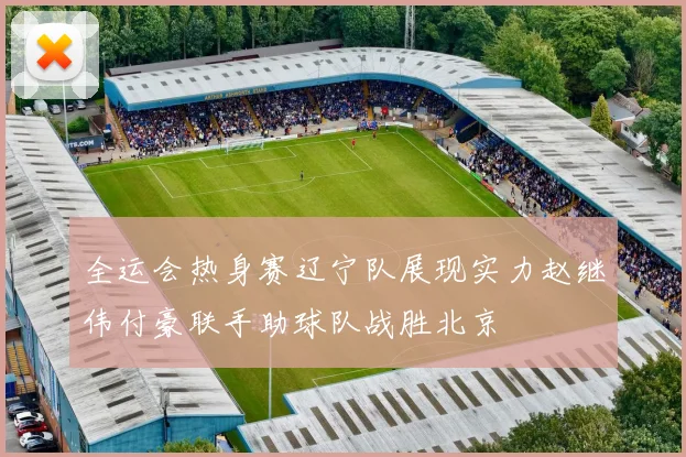 全运会热身赛辽宁队展现实力赵继伟付豪联手助球队战胜北京