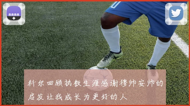 科尔回顾执教生涯感谢穆帅安帅的启发让我成长为更好的人