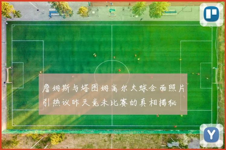 詹姆斯与塔图姆高尔夫球会面照片引热议昨天竟未比赛的真相揭秘