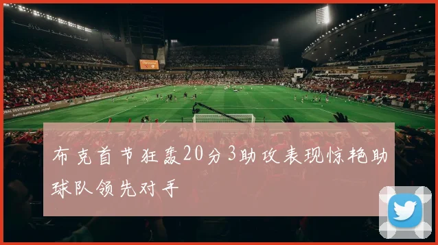 布克首节狂轰20分3助攻表现惊艳助球队领先对手