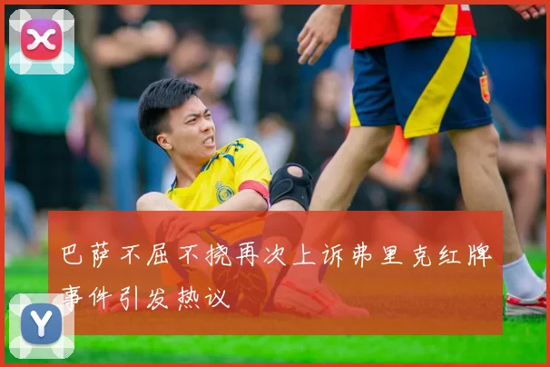 巴萨不屈不挠再次上诉弗里克红牌事件引发热议
