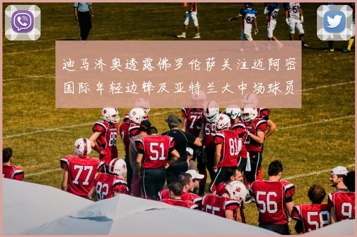 迪马济奥透露佛罗伦萨关注迈阿密国际年轻边锋及亚特兰大中场球员