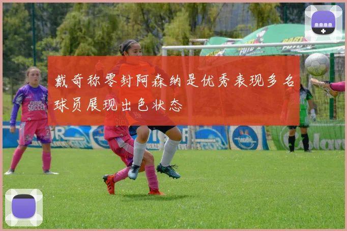 戴奇称零封阿森纳是优秀表现多名球员展现出色状态