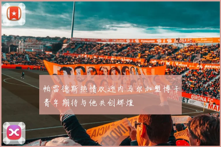 帕雷德斯热情欢迎内马尔加盟博卡青年期待与他共创辉煌
