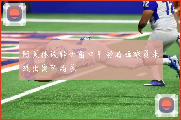 阿莫林谈转会窗口平静局面球员未提出离队请求