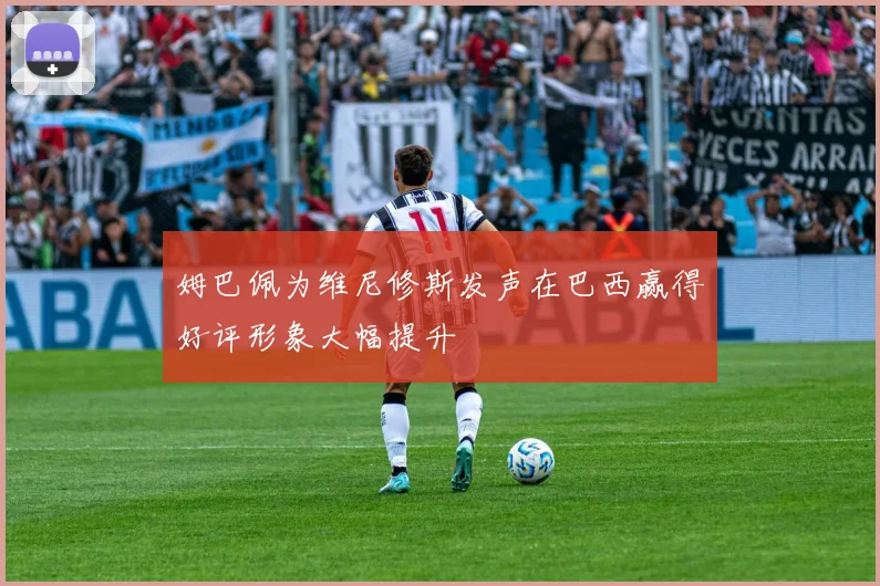 姆巴佩为维尼修斯发声在巴西赢得好评形象大幅提升