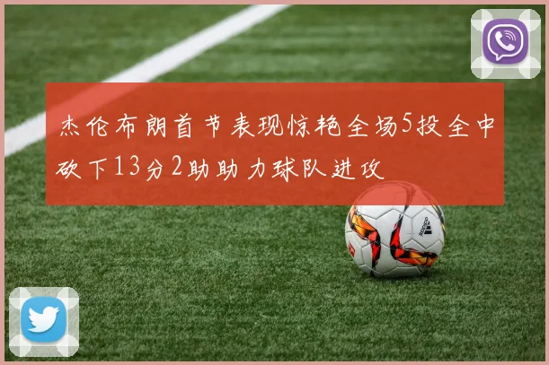 杰伦布朗首节表现惊艳全场5投全中砍下13分2助助力球队进攻