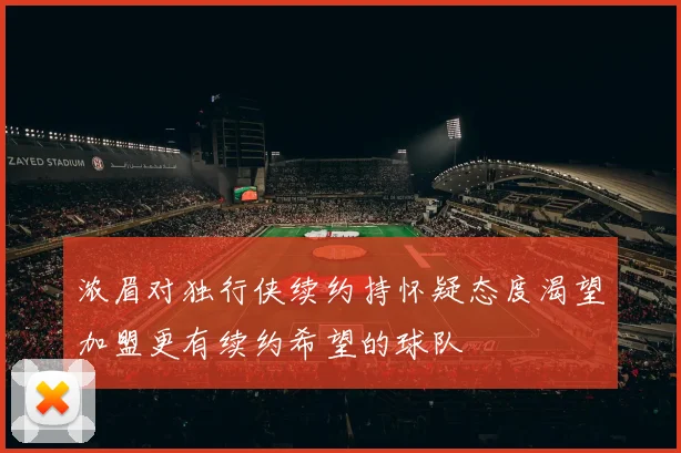 浓眉对独行侠续约持怀疑态度渴望加盟更有续约希望的球队