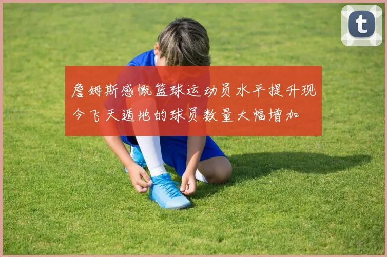 詹姆斯感慨篮球运动员水平提升现今飞天遁地的球员数量大幅增加