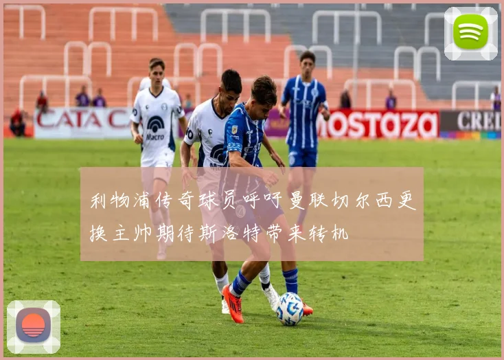 利物浦传奇球员呼吁曼联切尔西更换主帅期待斯洛特带来转机