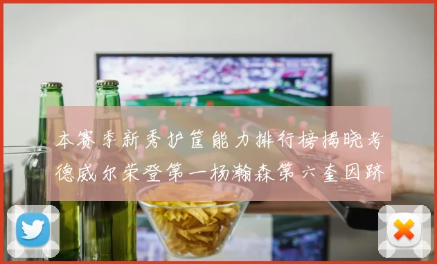 本赛季新秀护筐能力排行榜揭晓考德威尔荣登第一杨瀚森第六奎因跻身前十