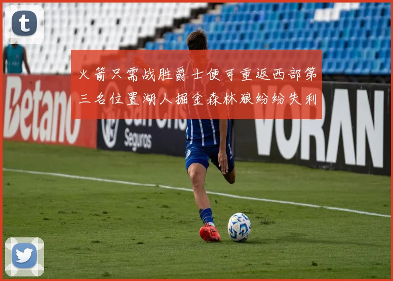 火箭只需战胜爵士便可重返西部第三名位置湖人掘金森林狼纷纷失利