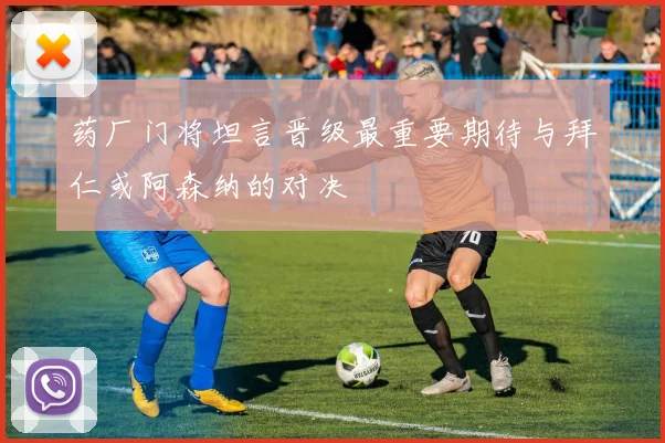 药厂门将坦言晋级最重要期待与拜仁或阿森纳的对决
