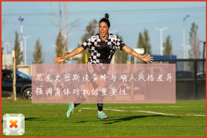 尼克史密斯谈黄蜂与湖人风格差异强调身体对抗的重要性