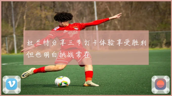 杜兰特分享三节打卡体验享受胜利但也明白挑战常在