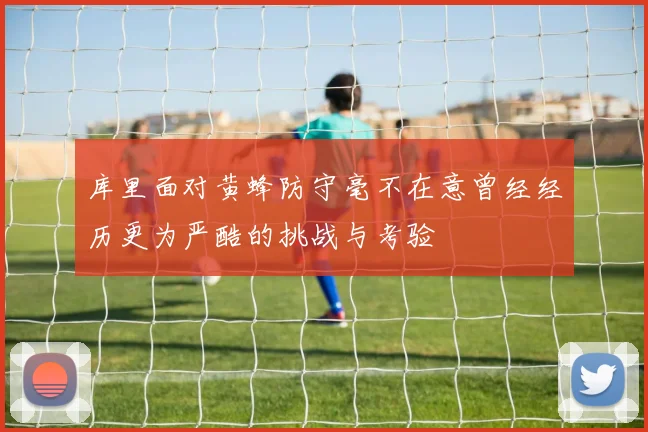 库里面对黄蜂防守毫不在意曾经经历更为严酷的挑战与考验