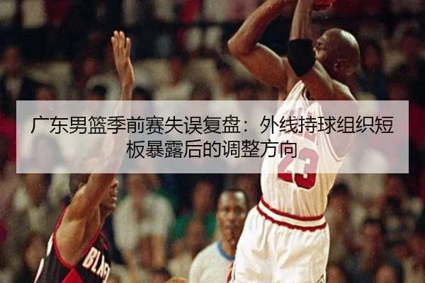 广东男篮季前赛失误复盘:外线持球组织短板暴露后的调整方向