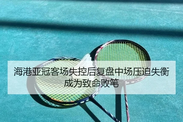 海港亚冠客场失控后复盘中场压迫失衡成为致命败笔(EMCSPORTS)
